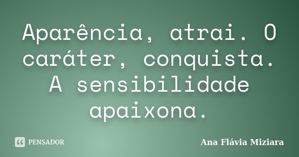 Aparência, atrai. O caráter, conquista. A sensibilidade apaixona.... Frase de Ana Flávia Miziara.