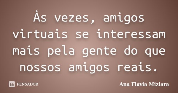 Às vezes, amigos virtuais se interessam mais pela gente do que nossos amigos reais.... Frase de Ana Flávia Miziara.