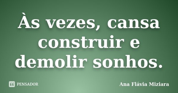 Às vezes, cansa construir e demolir sonhos.... Frase de Ana Flávia Miziara.
