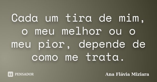 Cada um tira de mim, o meu melhor ou o meu pior, depende de como me trata.... Frase de Ana Flávia Miziara.