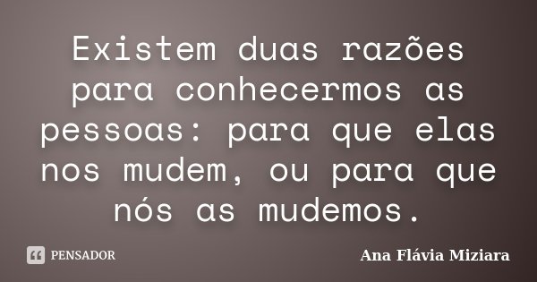 Existem duas razões para conhecermos as pessoas: para que elas nos mudem, ou para que nós as mudemos.... Frase de Ana Flávia Miziara.