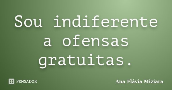 Sou indiferente a ofensas gratuitas.... Frase de Ana Flávia Miziara.