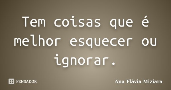 Tem coisas que é melhor esquecer ou ignorar.... Frase de Ana Flávia Miziara.