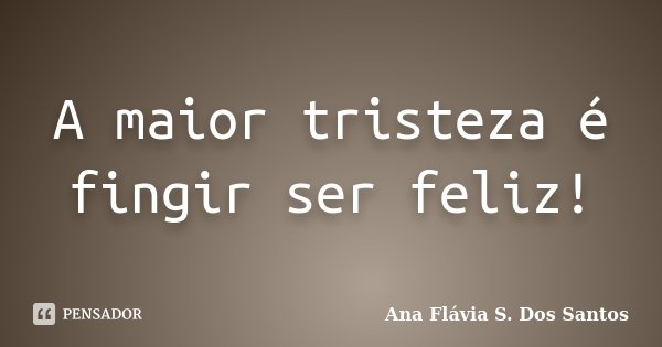 A maior tristeza é fingir ser feliz!... Frase de Ana Flávia S. Dos Santos.