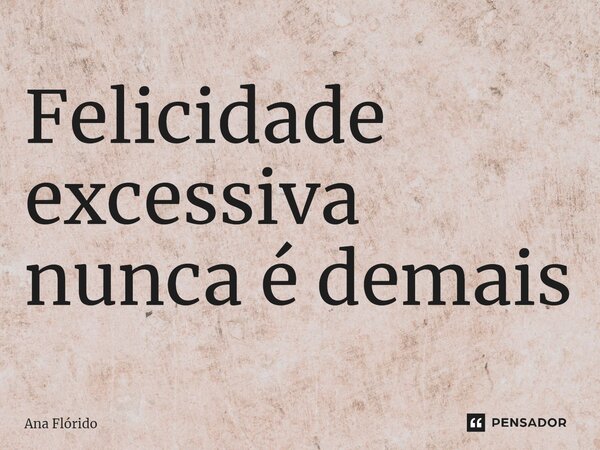 ⁠Felicidade excessiva nunca é demais... Frase de Ana Flórido.