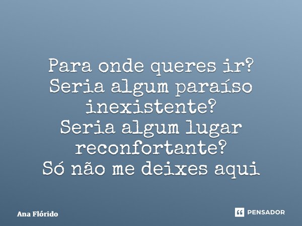 ⁠Para onde queres ir? Seria algum paraíso inexistente? Seria algum lugar reconfortante? Só não me deixes aqui... Frase de Ana Flórido.