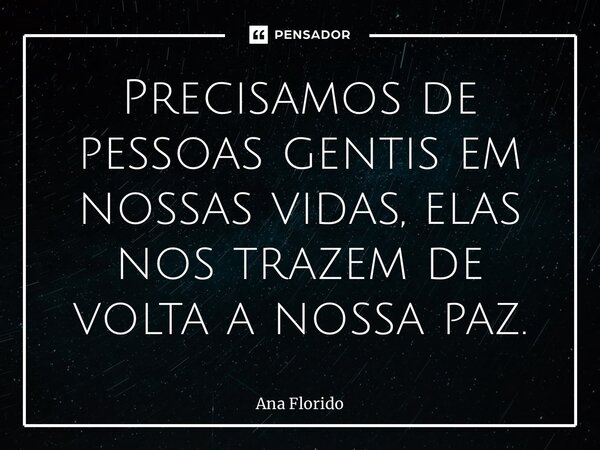 ⁠Precisamos de pessoas gentis em nossas vidas, elas nos trazem de volta a nossa paz.... Frase de Ana Flórido.