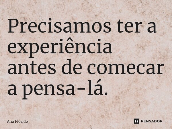 ⁠Precisamos ter a experiência antes de comecar a pensa-lá.... Frase de Ana Flórido.