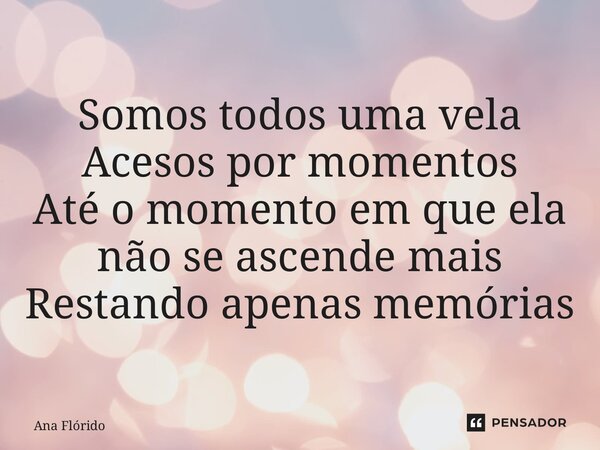 ⁠Somos todos uma vela Acesos por momentos Até o momento em que ela não se ascende mais Restando apenas memórias... Frase de Ana Flórido.