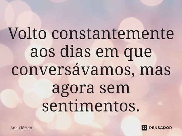 ⁠Volto constantemente aos dias em que conversávamos, mas agora sem sentimentos.... Frase de Ana Flórido.