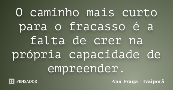 O caminho mais curto para o fracasso é a falta de crer na própria capacidade de empreender.... Frase de Ana Fraga - Ivaiporã.