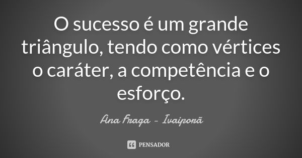 O sucesso é um grande triângulo, tendo como vértices o caráter, a competência e o esforço.... Frase de Ana Fraga - Ivaiporã.
