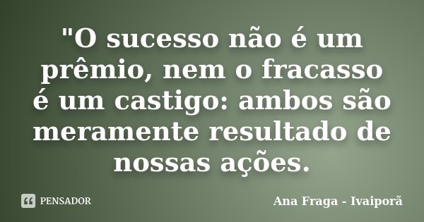 "O sucesso não é um prêmio, nem o fracasso é um castigo: ambos são meramente resultado de nossas ações.... Frase de Ana Fraga - Ivaiporã.