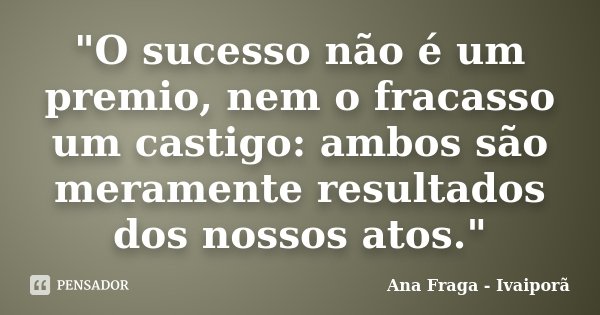 "O sucesso não é um premio, nem o fracasso um castigo: ambos são meramente resultados dos nossos atos."... Frase de Ana Fraga - Ivaiporã.