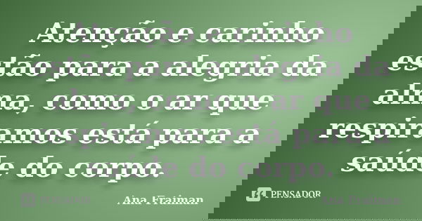 Atenção e carinho estão para a alegria da alma, como o ar que respiramos está para a saúde do corpo.... Frase de Ana Fraiman.