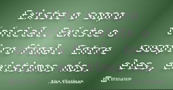 Existe o sopro inicial. Existe o suspiro final. Entre eles, existimos nós.... Frase de Ana Fraiman.