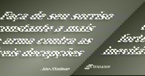 Faça de seu sorriso constante a mais forte arma contra as inevitáveis decepções... Frase de Ana Fraiman.