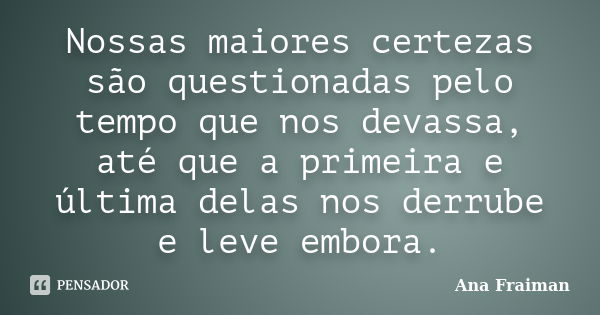 Nossas maiores certezas são questionadas pelo tempo que nos devassa, até que a primeira e última delas nos derrube e leve embora.... Frase de Ana Fraiman.