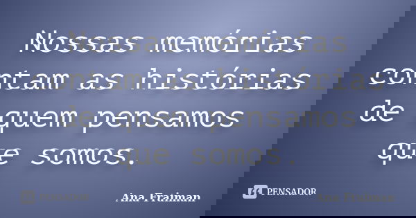 Nossas memórias contam as histórias de quem pensamos que somos.... Frase de Ana Fraiman.