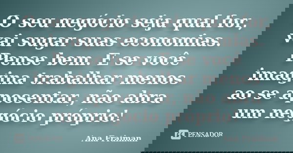 O seu negócio seja qual for, vai sugar suas economias. Pense bem. E se você imagina trabalhar menos ao se aposentar, não abra um negócio próprio!... Frase de Ana Fraiman.