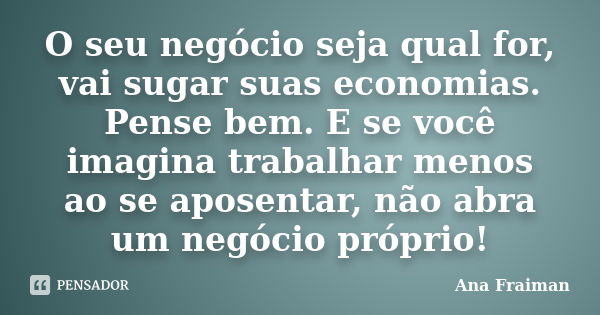 O seu negócio seja qual for, vai sugar suas economias. Pense bem. E se você imagina trabalhar menos ao se aposentar, não abra um negócio próprio!... Frase de Ana Fraiman.