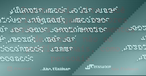 Quanto mais alto você tiver chegado, maiores serão os seus sentimentos de perda, não só profissionais, como pessoais.... Frase de Ana Fraiman.