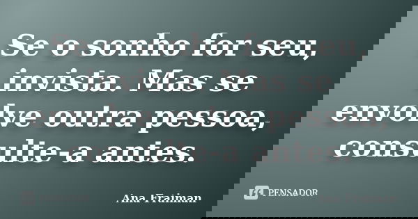 Se o sonho for seu, invista. Mas se envolve outra pessoa, consulte-a antes.... Frase de Ana Fraiman.