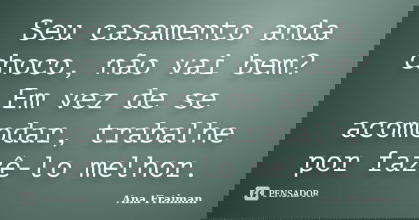 Seu casamento anda choco, não vai bem? Em vez de se acomodar, trabalhe por fazê-lo melhor.... Frase de Ana Fraiman.