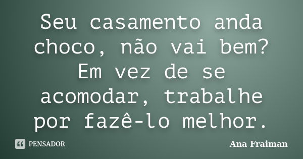 Seu casamento anda choco, não vai bem? Em vez de se acomodar, trabalhe por fazê-lo melhor.... Frase de Ana Fraiman.