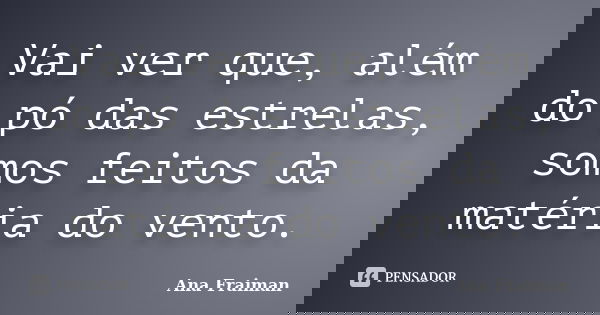 Vai ver que, além do pó das estrelas, somos feitos da matéria do vento.... Frase de Ana Fraiman.