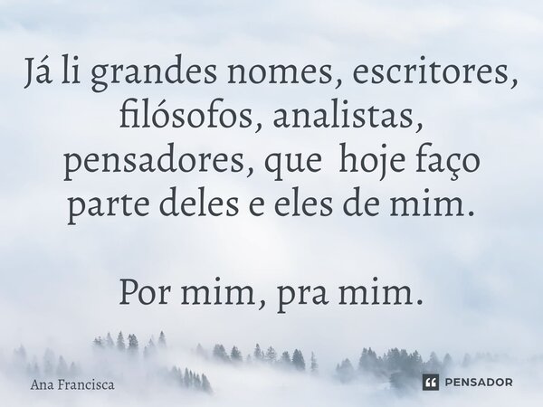 ⁠Já li grandes nomes, escritores, filósofos, analistas, pensadores, que hoje faço parte deles e eles de mim. Por mim, pra mim.... Frase de Ana Francisca.