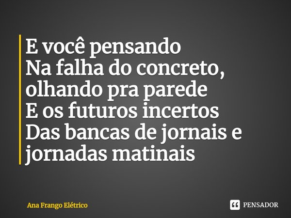 ⁠E você pensando
Na falha do concreto, olhando pra parede
E os futuros incertos
Das bancas de jornais e jornadas matinais... Frase de Ana Frango Elétrico.