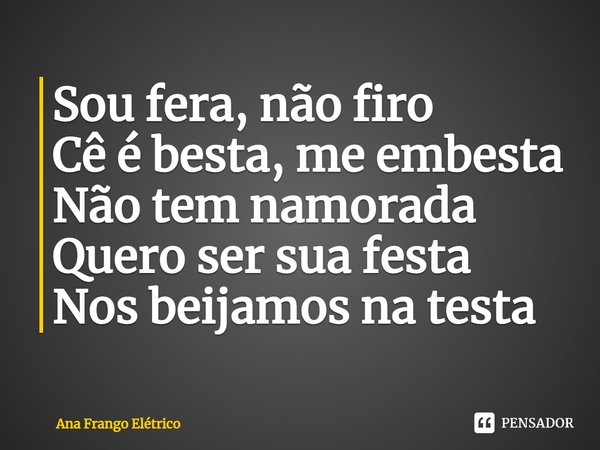 ⁠Sou fera, não firo
Cê é besta, me embesta
Não tem namorada
Quero ser sua festa
Nos beijamos na testa... Frase de Ana Frango Elétrico.