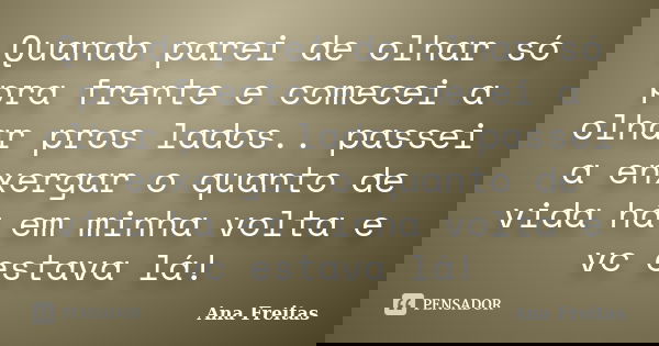 Quando parei de olhar só pra frente e comecei a olhar pros lados.. passei a enxergar o quanto de vida há em minha volta e vc estava lá!... Frase de Ana Freitas.