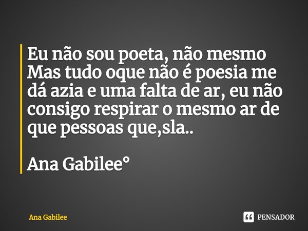Eu não sou poeta, não mesmo Mas tudo oque não é poesia me dá azia e uma falta de ar, eu não consigo respirar o mesmo ar de que pessoas que,sla..⁠ Ana Gabilee°... Frase de Ana Gabilee.