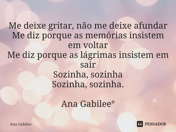 ⁠Me deixe gritar, não me deixe afundar Me diz porque as memórias insistem em voltar Me diz porque as lágrimas insistem em sair Sozinha, sozinha Sozinha, sozinha... Frase de Ana Gabilee.