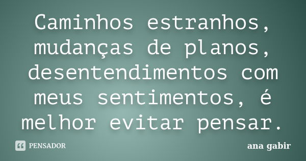 Caminhos estranhos, mudanças de planos, desentendimentos com meus sentimentos, é melhor evitar pensar.... Frase de Ana Gabir.