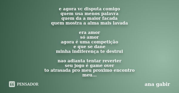 e agora vc disputa comigo quem usa menos palavra quem da a maior facada quem mostra a alma mais lavada era amor só amor agora é uma competição e que se dane min... Frase de Ana Gabir.