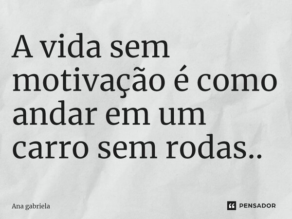 A vida sem motivação é como andar em um carro sem rodas..⁠... Frase de ana gabriela.