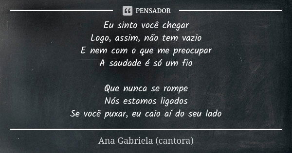 Eu sinto você chegar
Logo, assim, não tem vazio
E nem com o que me preocupar
A saudade é só um fio Que nunca se rompe
Nós estamos ligados
Se você puxar, eu caio... Frase de Ana Gabriela (cantora).