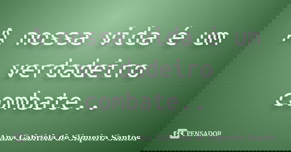 A nossa vida é um verdadeiro combate..... Frase de Ana Gabriela de Siqueira Santos.