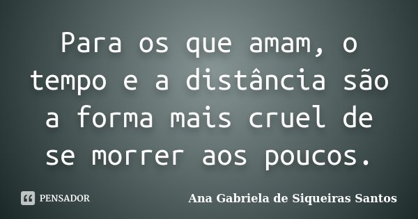 Para os que amam, o tempo e a distância são a forma mais cruel de se morrer aos poucos.... Frase de Ana Gabriela de Siqueiras Santos.