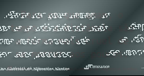 Para os que amam, o tempo e a distância são a forma mais cruel de se morrer aos poucos.... Frase de Ana Gabriela de Siqueiras Santos.