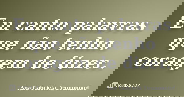 Eu canto palavras que não tenho coragem de dizer.... Frase de Ana Gabriela Drummond.