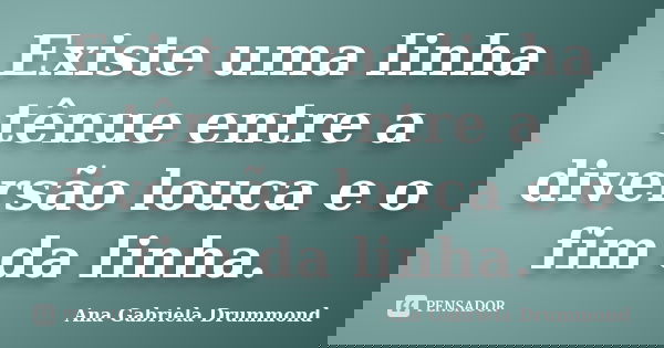 Existe uma linha tênue entre a diversão louca e o fim da linha.... Frase de Ana Gabriela Drummond.