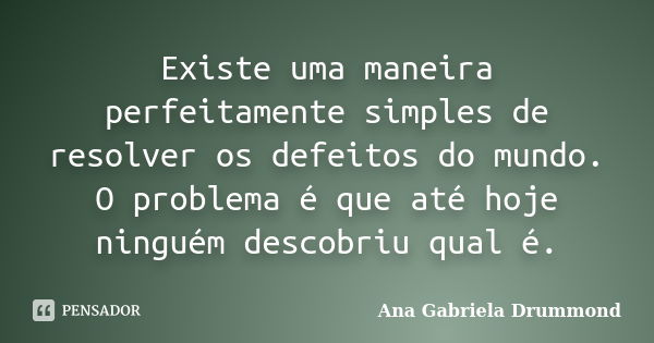 Existe uma maneira perfeitamente simples de resolver os defeitos do mundo. O problema é que até hoje ninguém descobriu qual é.... Frase de Ana Gabriela Drummond.