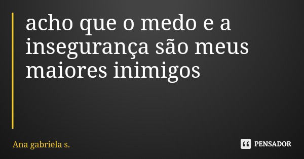 acho que o medo e a insegurança são meus maiores inimigos... Frase de Ana gabriela s..