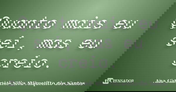 Quanto mais eu sei, mas eu creio.... Frase de Ana Gabriele Silva Miquelitto dos Santos.