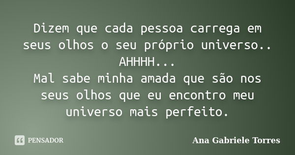 Dizem que cada pessoa carrega em seus olhos o seu próprio universo.. AHHHH... Mal sabe minha amada que são nos seus olhos que eu encontro meu universo mais perf... Frase de Ana Gabriele Torres.