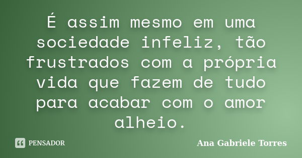 É assim mesmo em uma sociedade infeliz, tão frustrados com a própria vida que fazem de tudo para acabar com o amor alheio.... Frase de Ana Gabriele Torres.